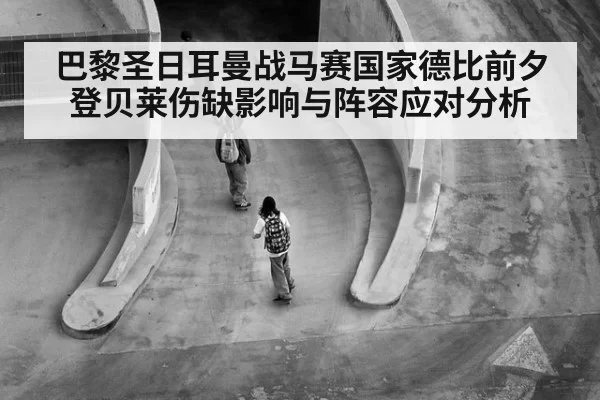 巴黎圣日耳曼战马赛国家德比前夕登贝莱伤缺影响与阵容应对分析