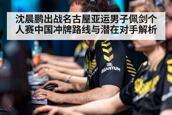 沈晨鹏出战名古屋亚运男子佩剑个人赛中国冲牌路线与潜在对手解析