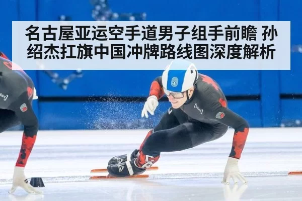 名古屋亚运空手道男子组手前瞻 孙绍杰扛旗中国冲牌路线图深度解析