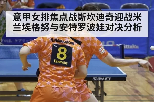 意甲女排焦点战斯坎迪奇迎战米兰埃格努与安特罗波娃对决分析